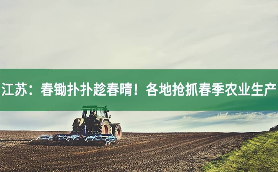 江蘇：春鋤撲撲趁春晴！各地搶抓春季農業生產