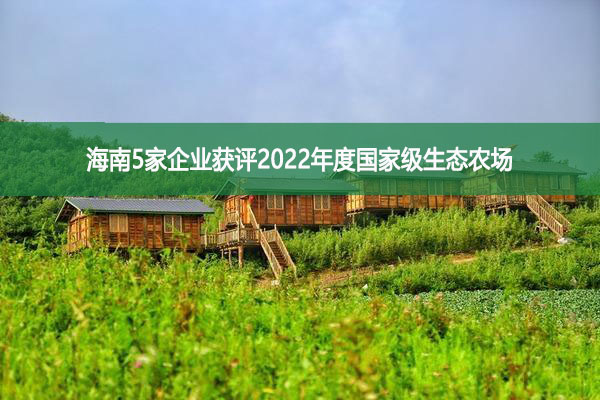 海南5家企業(yè)獲評(píng)2022年度國家級(jí)生態(tài)農(nóng)場(chǎng)