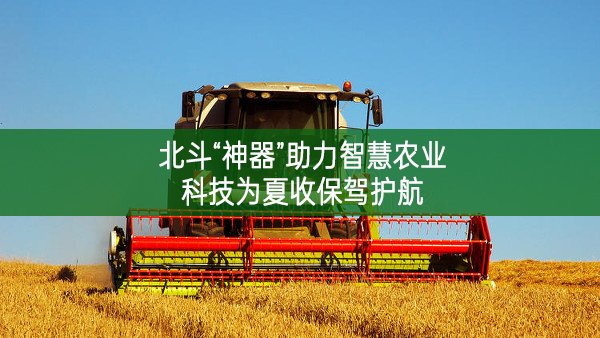 北斗“神器”助力智慧農業 科技為夏收保駕護航
