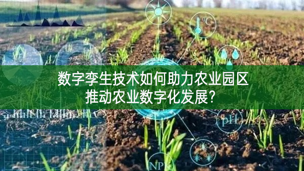 數字孿生技術如何助力農業園區推動農業數字化發展?