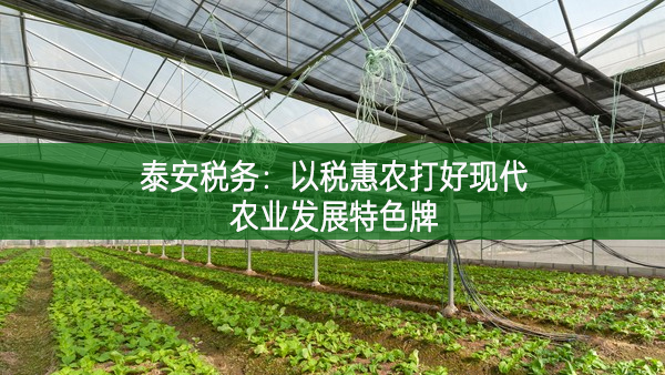 泰安稅務:以稅惠農打好現代農業發展特色牌