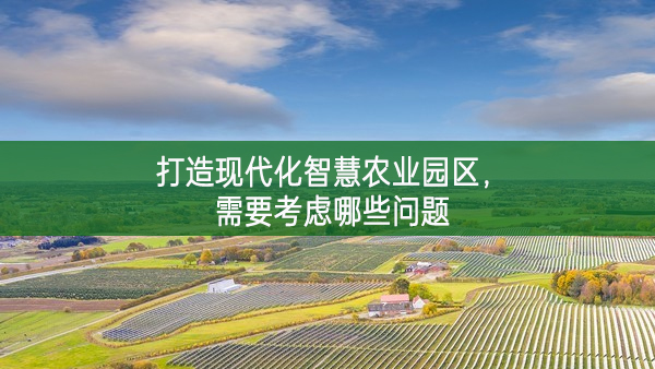 打造現代化智慧農業園區,需要考慮哪些問題