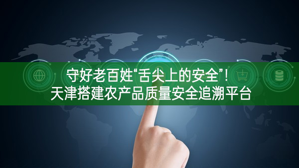 守好老百姓“舌尖上的安全”!天津搭建農產品質量安全追溯平臺