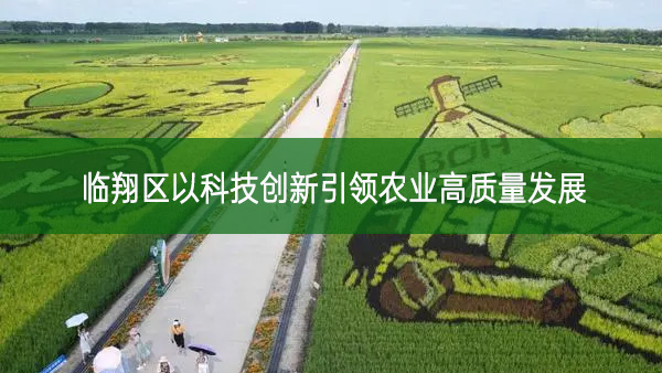 臨翔區(qū)以科技創(chuàng)新引領(lǐng)農(nóng)業(yè)高質(zhì)量發(fā)展 臨翔區(qū)以科技創(chuàng)新引領(lǐng)農(nóng)業(yè)高質(zhì)量發(fā)展
