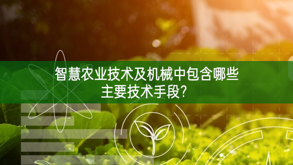 智慧農(nóng)業(yè)技術(shù)及機(jī)械中包含哪些主要技術(shù)手段?