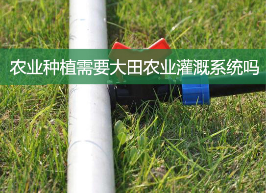 農業(yè)種植需要大田農業(yè)灌溉系統嗎