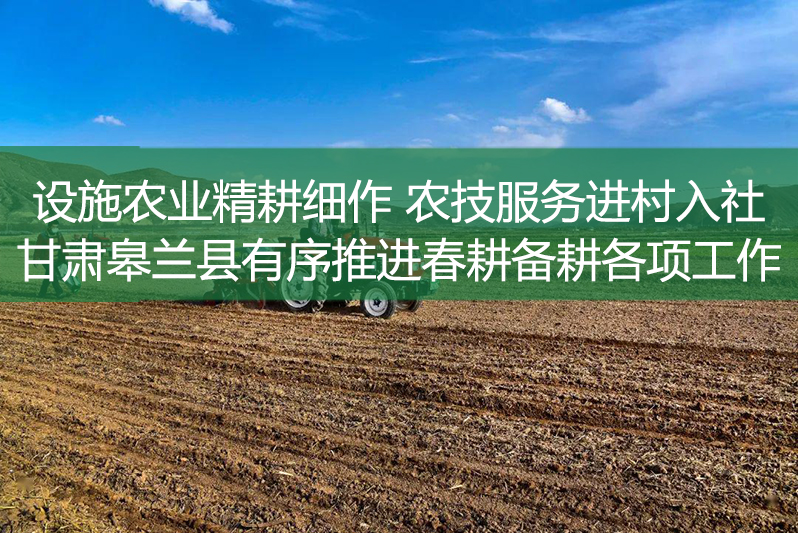設(shè)施農(nóng)業(yè)精耕細(xì)作 農(nóng)技服務(wù)進(jìn)村入社 甘肅皋蘭縣有序推進(jìn)春耕備耕各項(xiàng)工作
