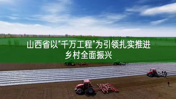 山西省以“千萬工程”為引領扎實推進鄉村全面振興