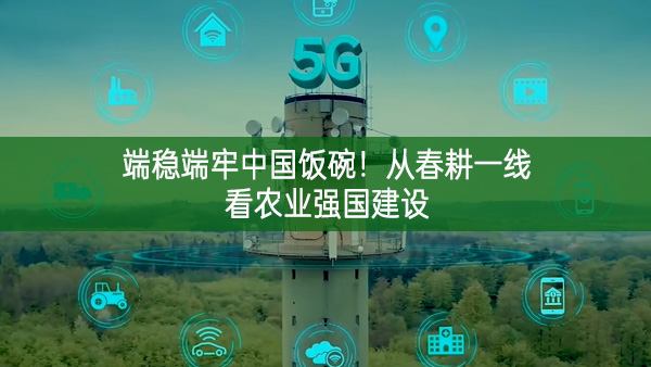 端穩(wěn)端牢中國(guó)飯碗!從春耕一線看農(nóng)業(yè)強(qiáng)國(guó)建設(shè)