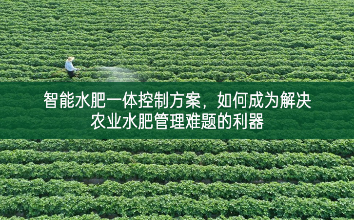 智能水肥一體控制方案，如何成為解決農(nóng)業(yè)水肥管理難題的利器