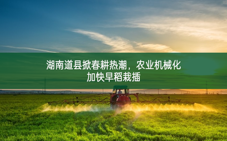 湖南道縣掀春耕熱潮 農(nóng)業(yè)機(jī)械化加快早稻栽插