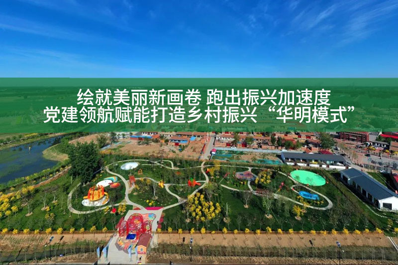 繪就美麗新畫卷 跑出振興加速度——黨建領航賦能打造鄉村振興“華明模式”