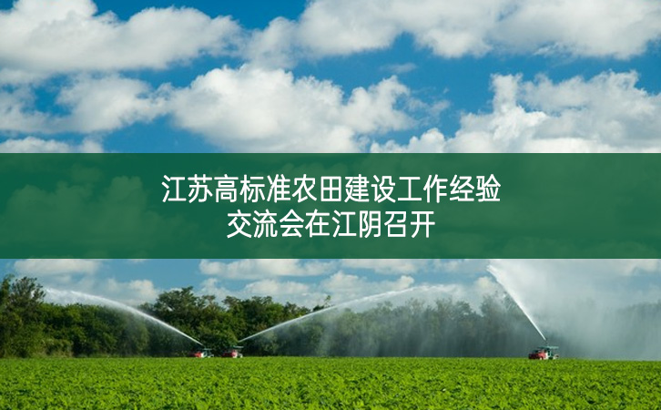 江蘇高標(biāo)準(zhǔn)農(nóng)田建設(shè)工作經(jīng)驗(yàn)交流會(huì)在江陰召開(kāi)
