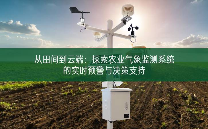 從田間到云端：探索農(nóng)業(yè)氣象監(jiān)測系統(tǒng)的實時預警與決策支持