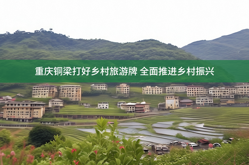 重慶銅梁打好鄉村旅游牌 全面推進鄉村振興