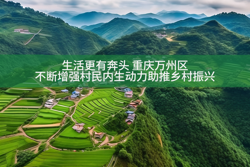 生活更有奔頭 重慶萬州區不斷增強村民內生動力助推鄉村振興