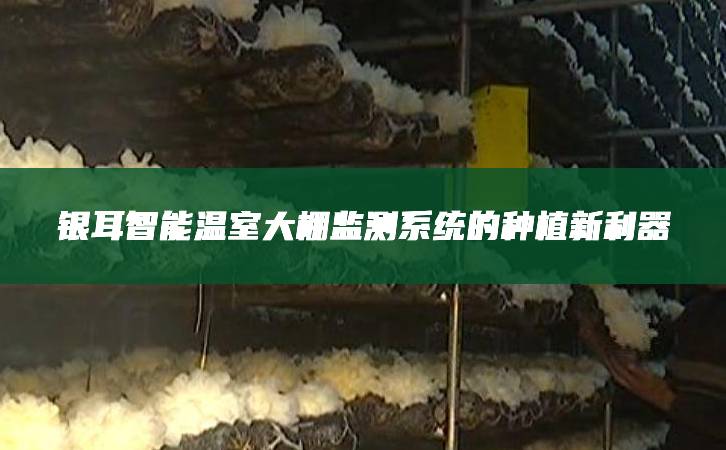 銀耳智能溫室大棚監(jiān)測(cè)系統(tǒng)的種植新利器