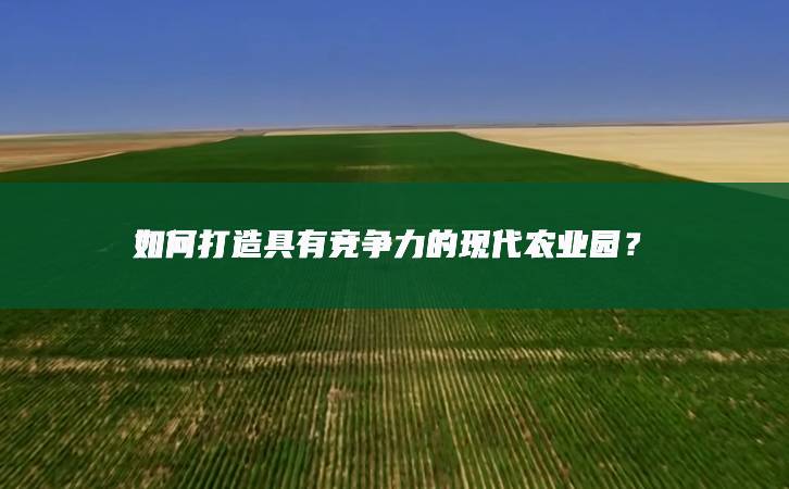 如何打造具有競爭力的現(xiàn)代農(nóng)業(yè)園?