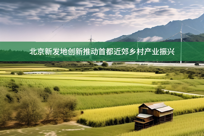 北京新發(fā)地創(chuàng)新推動首都近郊鄉(xiāng)村產(chǎn)業(yè)振興