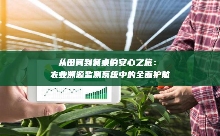 從田間到餐桌的安心之旅：農(nóng)業(yè)溯源監(jiān)測(cè)系統(tǒng)中的全面護(hù)航