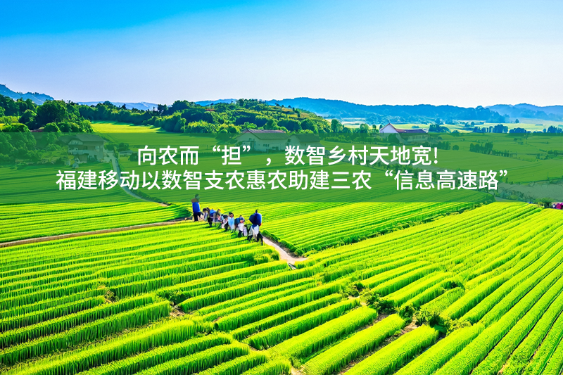 向農(nóng)而“擔(dān)”，數(shù)智鄉(xiāng)村天地寬!福建移動以數(shù)智支農(nóng)惠農(nóng)助建三農(nóng)“信息高速路”