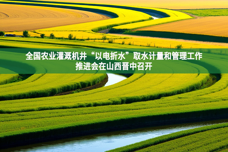 全國農業灌溉機井“以電折水”取水計量和管理工作推進會在山西晉中召開
