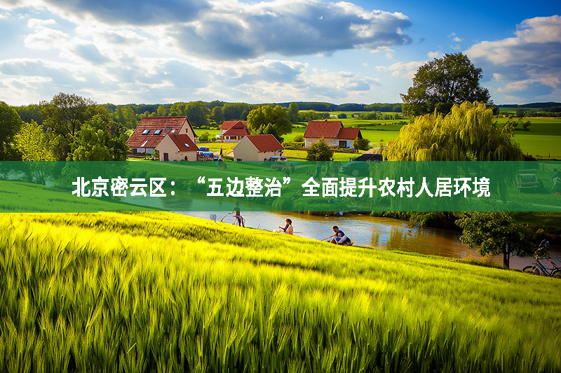 北京密云區(qū)：“五邊整治”全面提升農(nóng)村人居環(huán)境