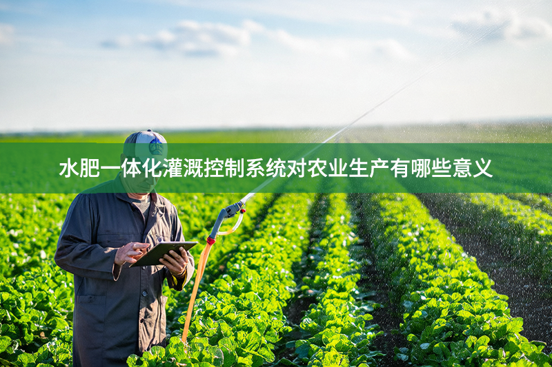 水肥一體化灌溉控制系統對農業生產有哪些意義