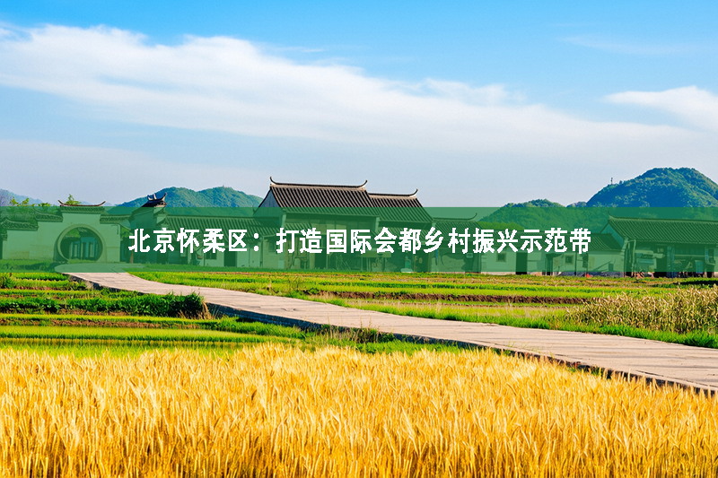 北京懷柔區(qū)：打造國際會都鄉(xiāng)村振興示范帶