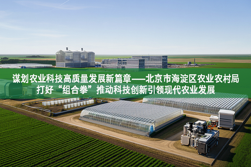 謀劃農業科技高質量發展新篇章——北京市海淀區農業農村局打好“組合拳”推動科技創新引領現代農業發展