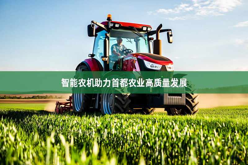 智能農(nóng)機助力首都農(nóng)業(yè)高質量發(fā)展