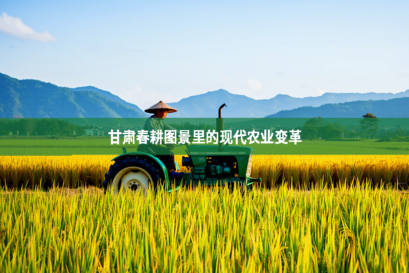 甘肅春耕圖景里的現代農業變革