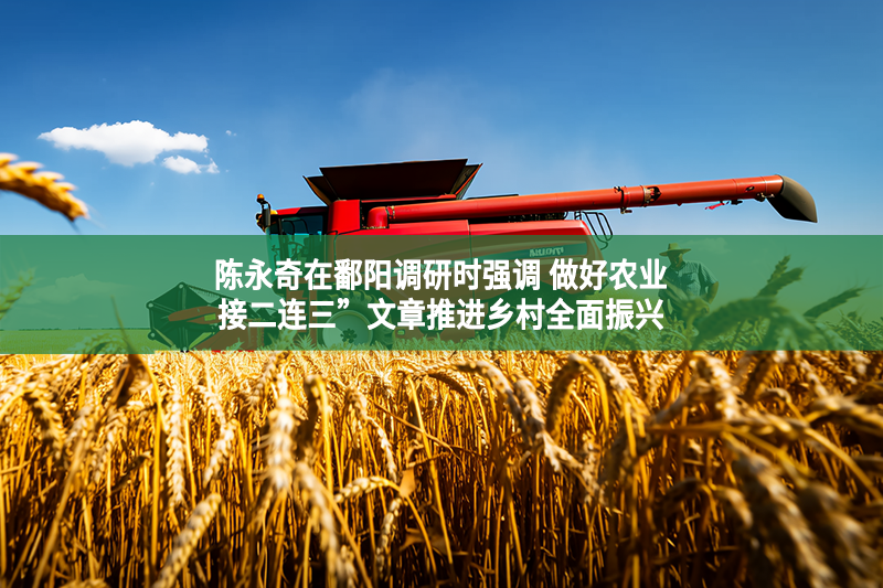 陳永奇在鄱陽(yáng)調(diào)研時(shí)強(qiáng)調(diào) 做好農(nóng)業(yè)“接二連三”文章推進(jìn)鄉(xiāng)村全面振興