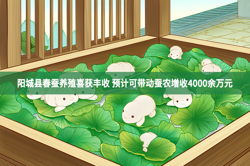 陽城縣春蠶養殖喜獲豐收 預計可帶動蠶農增收4000余萬元