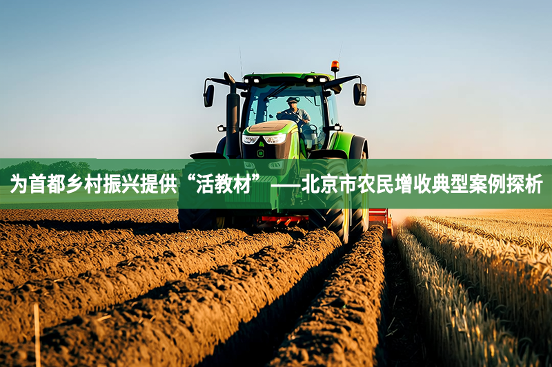 為首都鄉村振興提供“活教材”——北京市農民增收典型案例探析