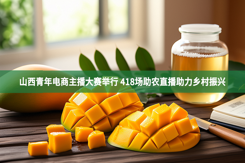 山西青年電商主播大賽舉行 418場助農(nóng)直播助力鄉(xiāng)村振興