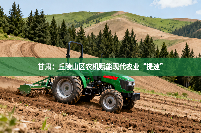 甘肅：丘陵山區(qū)農(nóng)機賦能現(xiàn)代農(nóng)業(yè)“提速”