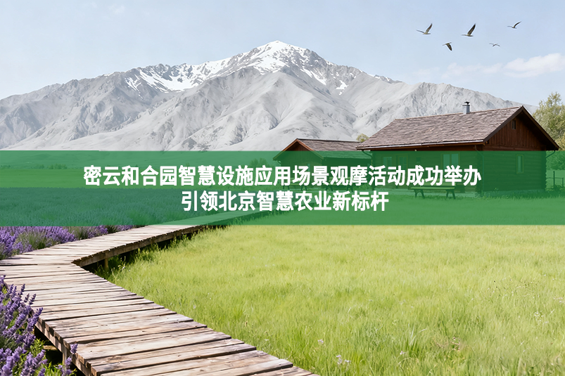 密云和合園智慧設(shè)施應(yīng)用場景觀摩活動(dòng)成功舉辦 引領(lǐng)北京智慧農(nóng)業(yè)新標(biāo)桿